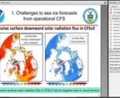 Monday, April 22, 2019 at 2:30 PM AKDTnSpeaking: nDavid DeWitt and Wanqiu Wang, CPCnDr Wang will present on subseasonal and seasonal sea ice prediction systems available from the Climate Prediction Center (CPC).nnCPC experimental sea ice predictionsnThe National Centers for Environmental Prediction’s Climate Forecast System (CFS) version 2 is one of the first operational coupled atmosphere-ocean models that provide sea ice predictions with a dynamic-thermodynamic sea ice component.The predic