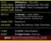 SYNOPSIS: In episode YELLOW, RRRealtime sees artists DJ Chris Coe (Digital Primate) play a well constructed set of trance. VJ Mandala (Adem Jaffers) collaborates by way of mixing only with a visual feast predominantly created by VJ Don&#39;t Shoot The Messenger (Steve Middleton). The RRRealtime mixes are a series of recordings made at the RMITV Studio during the Cyberthon V: Spectrumbroadcasts on C31 1995. Public TV was in its 2 year of full-time broadcasting and the Cyberthons were in their (unkn