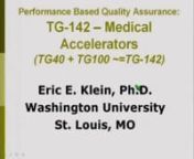 51st AAPM Annual MeetingnEric E. Klein, PhD, Washington University, Saint Louis, MO, 63110, USnFor more information about the American Association of Physicists in Medicine, visit http://www.aapm.org/nnAbstractID: 12010 Title: Performance Based Quality Assurance: TG-142 - MedicalnAccelerator QAnThe task group (TG) for quality assurance of medical accelerators was constituted by the American Association of Physicists in Medicine’s Science Council, under the direction of the Radiation Therap