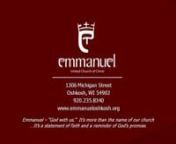 EMMANUEL UNITED CHURCH OF CHRISTn1306 Michigan Street • Oshkosh, WI • Phone:235-8340nEmail:office@emmanueloshkosh.orgnwww.emmanueloshkosh.orgnnSixteenth Sunday in Ordinary TimeJuly 20, 2014n9:00am Worship n+ + + + + + + + + +nEmmanuel – “God with us.”It’s more than the name of our church n...It’s a statement of faith and a reminder of God’s promise.n+ + + + + + + + + +nnPRELUDEt“In This Very Room” - Ron &amp; Carol Harris