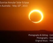 This video captures the sunrise annular solar eclipse from 3 locations in the Pilbara, Western Australia, May 10, 2013. nnCameras were placed at the south west, north west limits and centreline. 3 Canon 5DmkII + 800 mm timelapse at each location and Canon 1DC + 2000 mm 4K video in the north.nnA big thanks to Geoff Sims for setting up the south camera, collaborating on site location, transporting lenses and eclipse timing/position calculations.nnThanks also to Peter Nanasi for providing the lovel