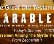 Great Parables of the Old Testament – Fall Series # 4 - Horsemen Among the Myrtles 2017-11-12 AMnZechariah 1:8-17n The year was 518B.C. as we’re told in vs 1 that it was “in the second year of Darius” the ruler of Persia. Zechariah had likely been born in Persia during the Jews Babylonian captivity there and had returned back to Jerusalem. But this is before the days of Nehemiah as while some Jews have returned to Jerusalem, no serious effort has been made to rebuild the ci