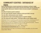 Community Centres database of India nNow e-Branding India is started working from database vending to target specific data analysis services where we will narrow down and can provide very much specific data as per industry to help to do your prospect marketing far better .nCategories of Community Centres AgentsIndustry Databasenn•tManufacture Community Centres&amp; allied products n•tExporter of Community Centres s &amp; allied productsn•tImportees of Community Centres&amp; all