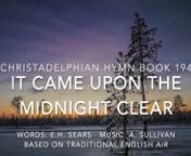 Christadelphian Green Hymn Book 194nProduced by the WCF Music TeamnnLyrics:nIt came upon the midnight clear,nThat glorious song of old,nFrom angels bending near the earthnWhere shepherds kept their fold;n