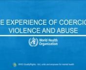 The experience of coercion, violence and abusennViolence, abuse and coercion are common in mental health and related services around the world. However, this doesn&#39;t mean that practitioners are systematically abusive, nor that people with disabilities are violent.nnWHAT IS VIOLENCE, ABUSE AND COERCION?nnViolence and abuse are behaviours which often lead to harm.nThey can be…n…physical, like hitting or forcefully preventing movementnn…sexual, like rape or unwanted sexual touchingnn…verbal