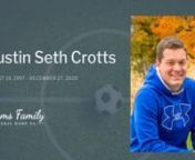 CUMBERLAND, MD - Austin Seth Crotts, of Cumberland, MD, passed from this life on Sunday, December 27, 2020, at his home surrounded by his family.He had courageously and vigorously faced a battle with Anaplastic Astrocytoma Stage III since 2018 as well as Peripheral Non-Hodgkin’s T Cell Lymphoma in 2020.He was 23 years, four months, and eight days old.nnMy brother, Austin, was born August 19, 1997, in Cumberland, MD, to our Mom Chelle (Stuck) Crotts and Dad Thomas Crotts.He showed us an