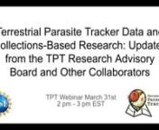 Join the Terrestrial Parasite Tracker TCN for a webinar presenting updates from the TPT Research Advisory Board and other collaborators.nnThe TPT network has assembled a Research Advisory Board (RAB) in order to establish a process to maximize efficiency of digitization for the TCN and discover new opportunities for research and collaboration. The TPT RAB is comprised of researchers from both academic and non-academic institutions. This group helps define project goals, outcomes and develops con