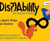 (Dis?)Ability is an online course that explores ways to increase accessibility in activism and event organising. The course is divided in 5 lessons that tackle topics such as accessibility, inclusivity, disability justice, privilege and oppression in youth activist movements.nnEach video is accompanied by a written lesson with exercises and a literature list for further reading.nnLesson 1: Let&#39;s start from the basicsnnTogether with your group create your own definitions of: n- Disabilityn- Ablei