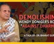 Dr. Bharat Gupt demolishes the very thesis of Wendy Doniger’s book, ‘Against Dharma’, as a politically motivated, distorted understanding of Hindu philosophy. The talk is a rebuttal of Wendy’s opinion Kautilya’s Arthashastra and Vatsyayana’s Kaamshastra are against the dharmashastras of Hinduism and any prescription of dharma in them is mere lip service on part of the authors. She equates the two with scientific thinking in proposing that these philosophers were materialists or ‘na