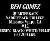 Ben GomeznQuarterbacknSaddleback CollegenMission Viejo, CAn#11nJersey: Black/White/Yellown6&#39;0&#39;&#39; 200 lbs.nSophomorenn2011 Stats:nn451 Passes Attemptedn268 Passes Completedn59.4% Completion Raten3,651 Passing Yardsn33 Touchdownsn331.9 Yards per Gamen146.69 Passing EfficiencynnHonors/Awards:nn- Southern Conference Co-Offensive MVPn- Three-Time Offensive Player of the Weekn- California Community College Honorable Mention Athlete of the Month (Sept. 2011)n-
